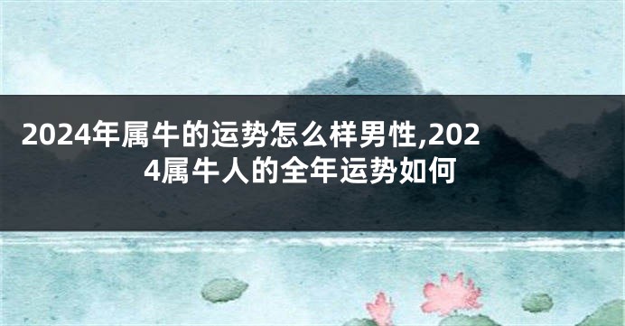 2024年属牛的运势怎么样男性,2024属牛人的全年运势如何