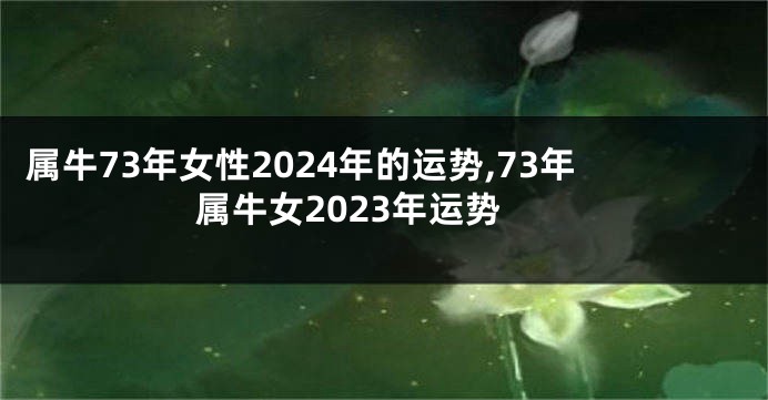 属牛73年女性2024年的运势,73年属牛女2023年运势