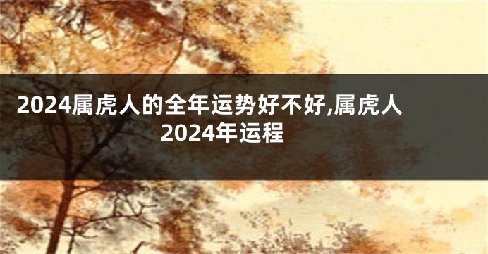 2024属虎人的全年运势好不好,属虎人2024年运程