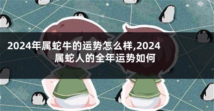 2024年属蛇牛的运势怎么样,2024属蛇人的全年运势如何