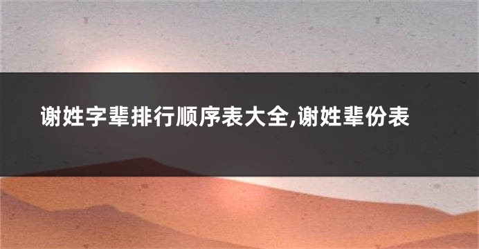 谢姓字辈排行顺序表大全,谢姓辈份表
