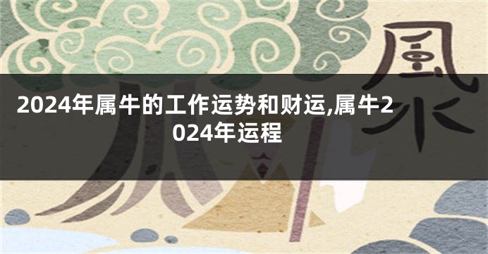 2024年属牛的工作运势和财运,属牛2024年运程