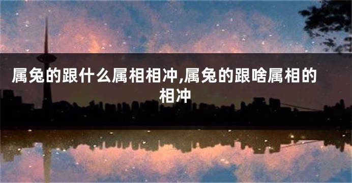 属兔的跟什么属相相冲,属兔的跟啥属相的相冲