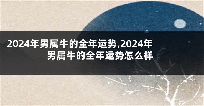 2024年男属牛的全年运势,2024年男属牛的全年运势怎么样