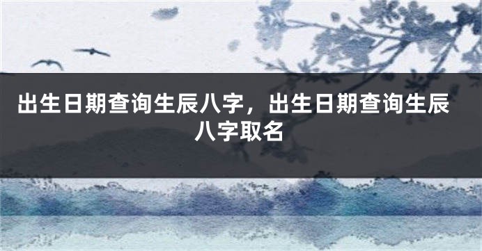 出生日期查询生辰八字，出生日期查询生辰八字取名