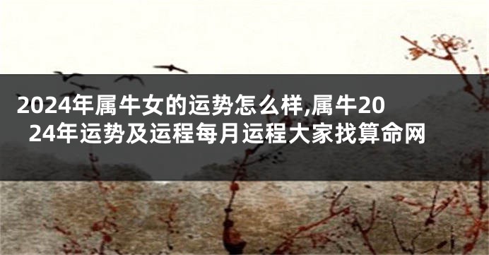 2024年属牛女的运势怎么样,属牛2024年运势及运程每月运程大家找算命网