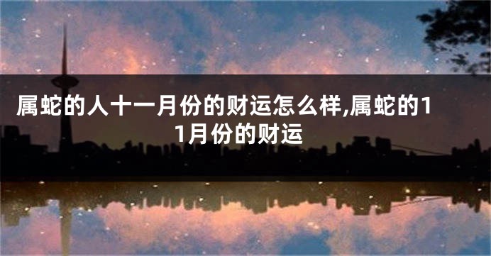 属蛇的人十一月份的财运怎么样,属蛇的11月份的财运