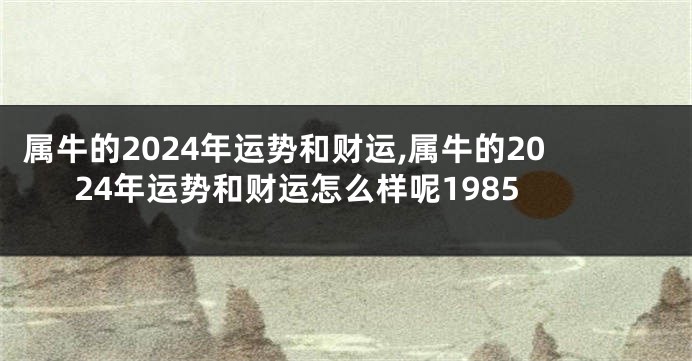 属牛的2024年运势和财运,属牛的2024年运势和财运怎么样呢1985