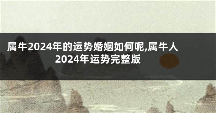 属牛2024年的运势婚姻如何呢,属牛人2024年运势完整版