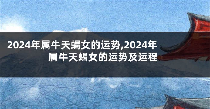 2024年属牛天蝎女的运势,2024年属牛天蝎女的运势及运程