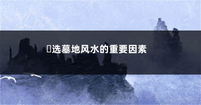 ​选墓地风水的重要因素