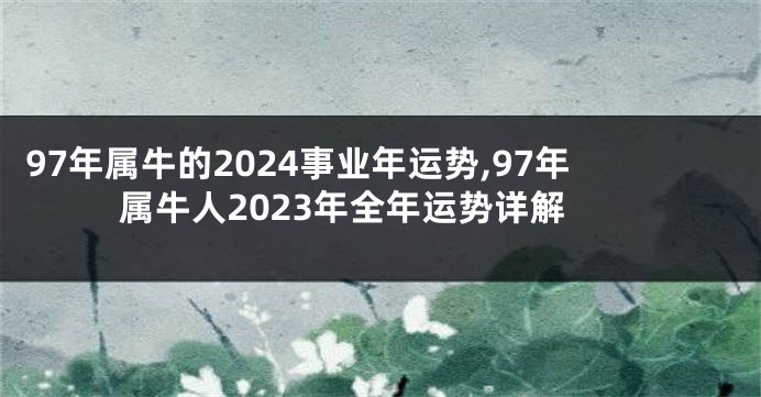 97年属牛的2024事业年运势,97年属牛人2023年全年运势详解