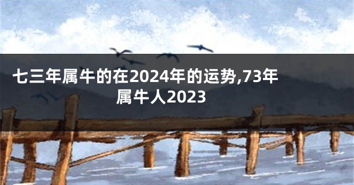 七三年属牛的在2024年的运势,73年属牛人2023