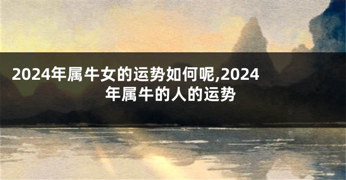 2024年属牛女的运势如何呢,2024年属牛的人的运势