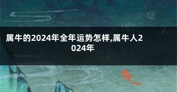 属牛的2024年全年运势怎样,属牛人2024年