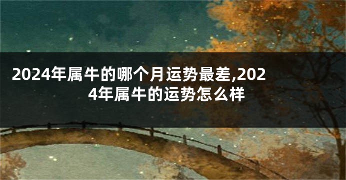 2024年属牛的哪个月运势最差,2024年属牛的运势怎么样