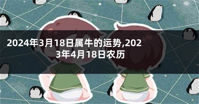 2024年3月18日属牛的运势,2023年4月18日农历