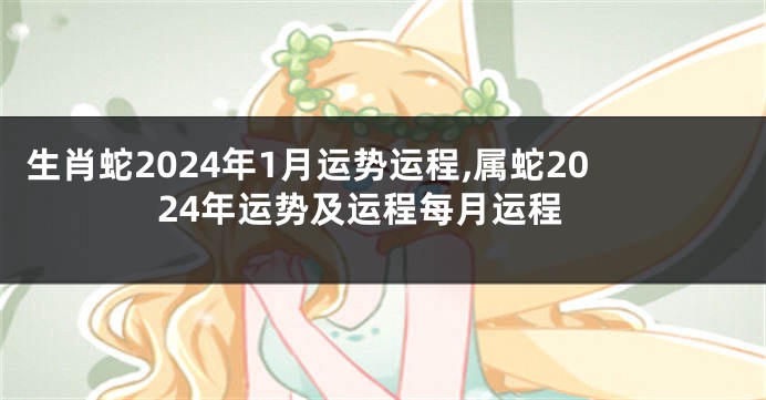 生肖蛇2024年1月运势运程,属蛇2024年运势及运程每月运程