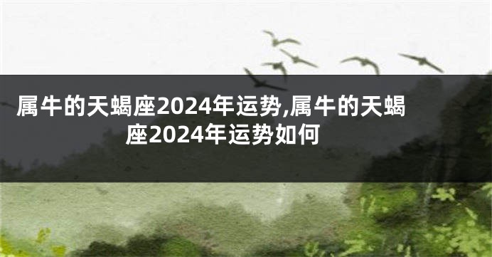 属牛的天蝎座2024年运势,属牛的天蝎座2024年运势如何