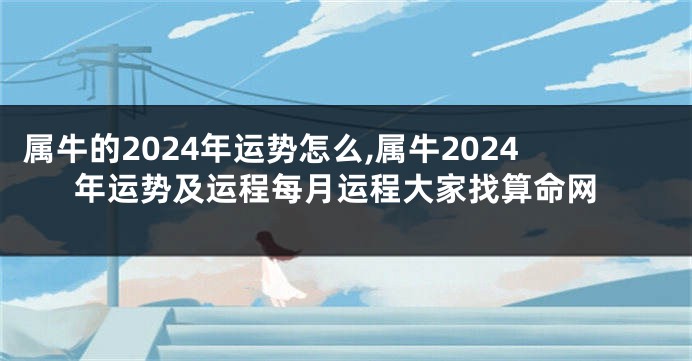 属牛的2024年运势怎么,属牛2024年运势及运程每月运程大家找算命网