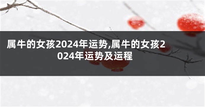 属牛的女孩2024年运势,属牛的女孩2024年运势及运程