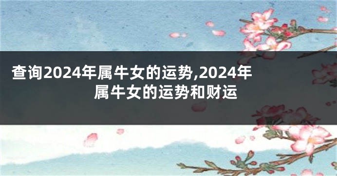 查询2024年属牛女的运势,2024年属牛女的运势和财运