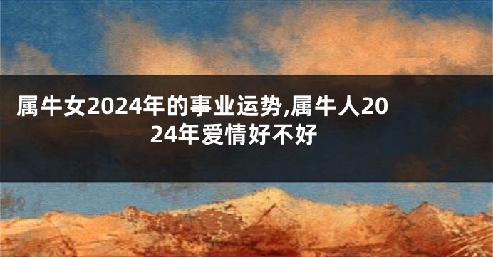 属牛女2024年的事业运势,属牛人2024年爱情好不好