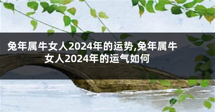 兔年属牛女人2024年的运势,兔年属牛女人2024年的运气如何