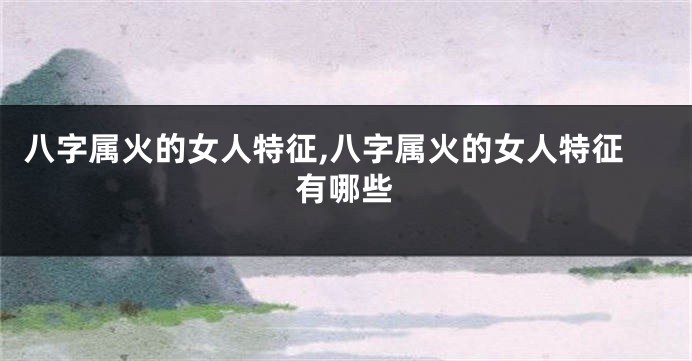 八字属火的女人特征,八字属火的女人特征有哪些