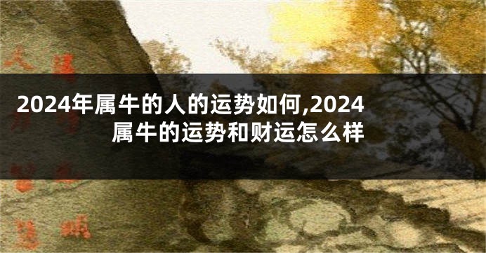 2024年属牛的人的运势如何,2024属牛的运势和财运怎么样
