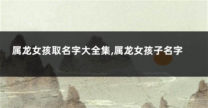 属龙女孩取名字大全集,属龙女孩子名字