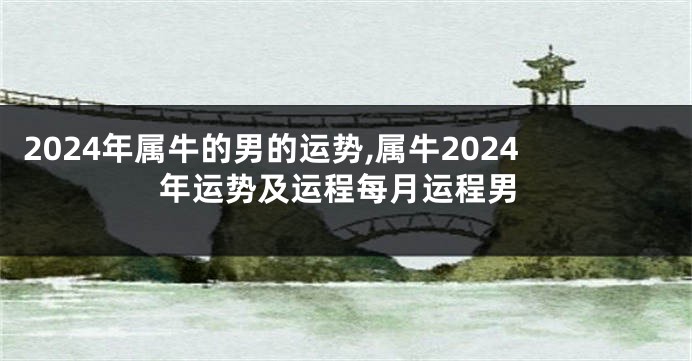 2024年属牛的男的运势,属牛2024年运势及运程每月运程男
