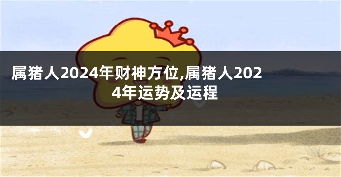 属猪人2024年财神方位,属猪人2024年运势及运程