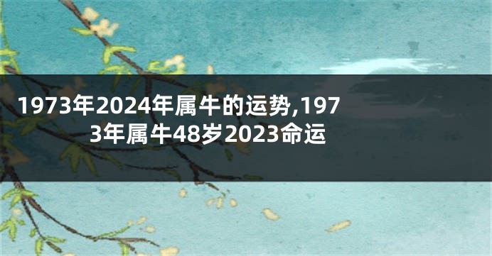 1973年2024年属牛的运势,1973年属牛48岁2023命运