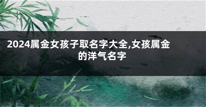 2024属金女孩子取名字大全,女孩属金的洋气名字
