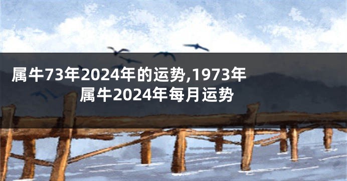 属牛73年2024年的运势,1973年属牛2024年每月运势