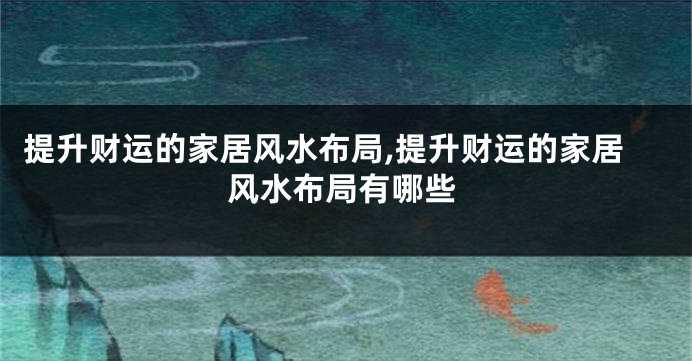 提升财运的家居风水布局,提升财运的家居风水布局有哪些