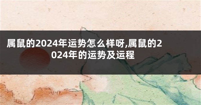 属鼠的2024年运势怎么样呀,属鼠的2024年的运势及运程