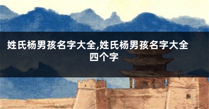 姓氏杨男孩名字大全,姓氏杨男孩名字大全四个字