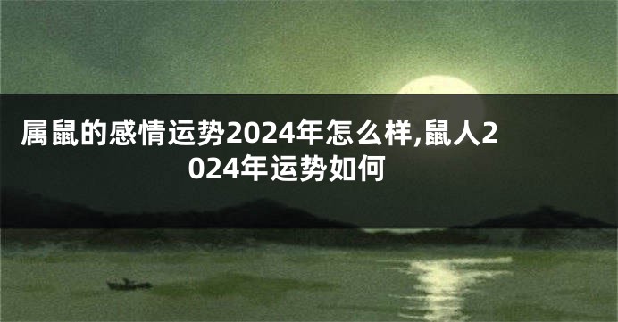 属鼠的感情运势2024年怎么样,鼠人2024年运势如何