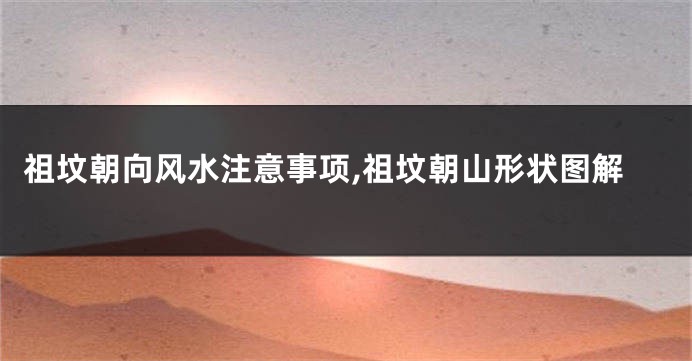 祖坟朝向风水注意事项,祖坟朝山形状图解