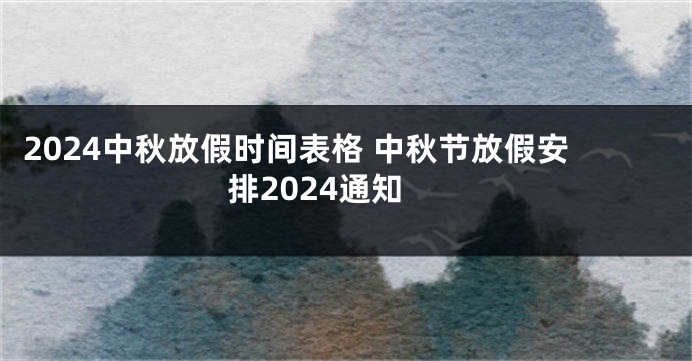 2024中秋放假时间表格 中秋节放假安排2024通知
