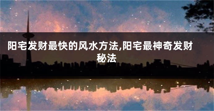 阳宅发财最快的风水方法,阳宅最神奇发财秘法