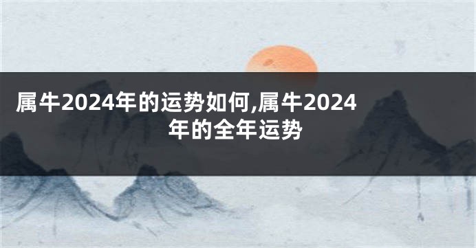 属牛2024年的运势如何,属牛2024年的全年运势