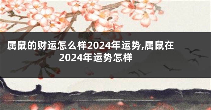 属鼠的财运怎么样2024年运势,属鼠在2024年运势怎样