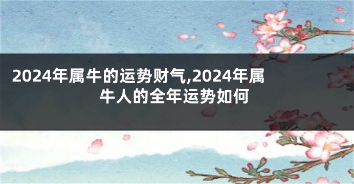 2024年属牛的运势财气,2024年属牛人的全年运势如何