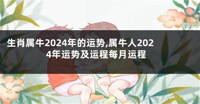 生肖属牛2024年的运势,属牛人2024年运势及运程每月运程