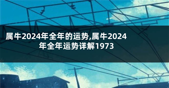 属牛2024年全年的运势,属牛2024年全年运势详解1973