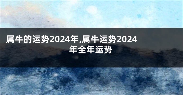 属牛的运势2024年,属牛运势2024年全年运势