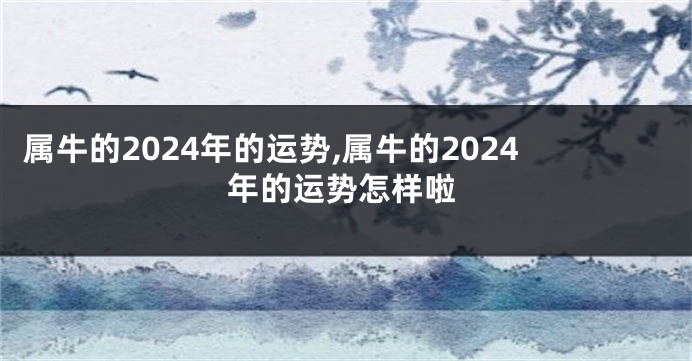 属牛的2024年的运势,属牛的2024年的运势怎样啦